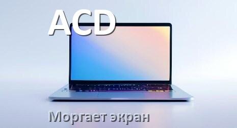 
Почему моргает экран ноутбука ACD и мигает что делать