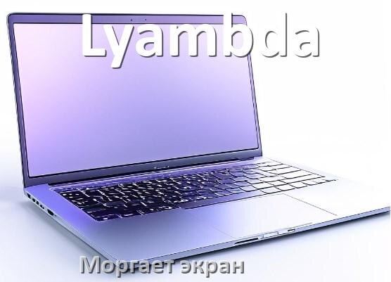 
Почему моргает экран ноутбука Lyambda и мигает что делать