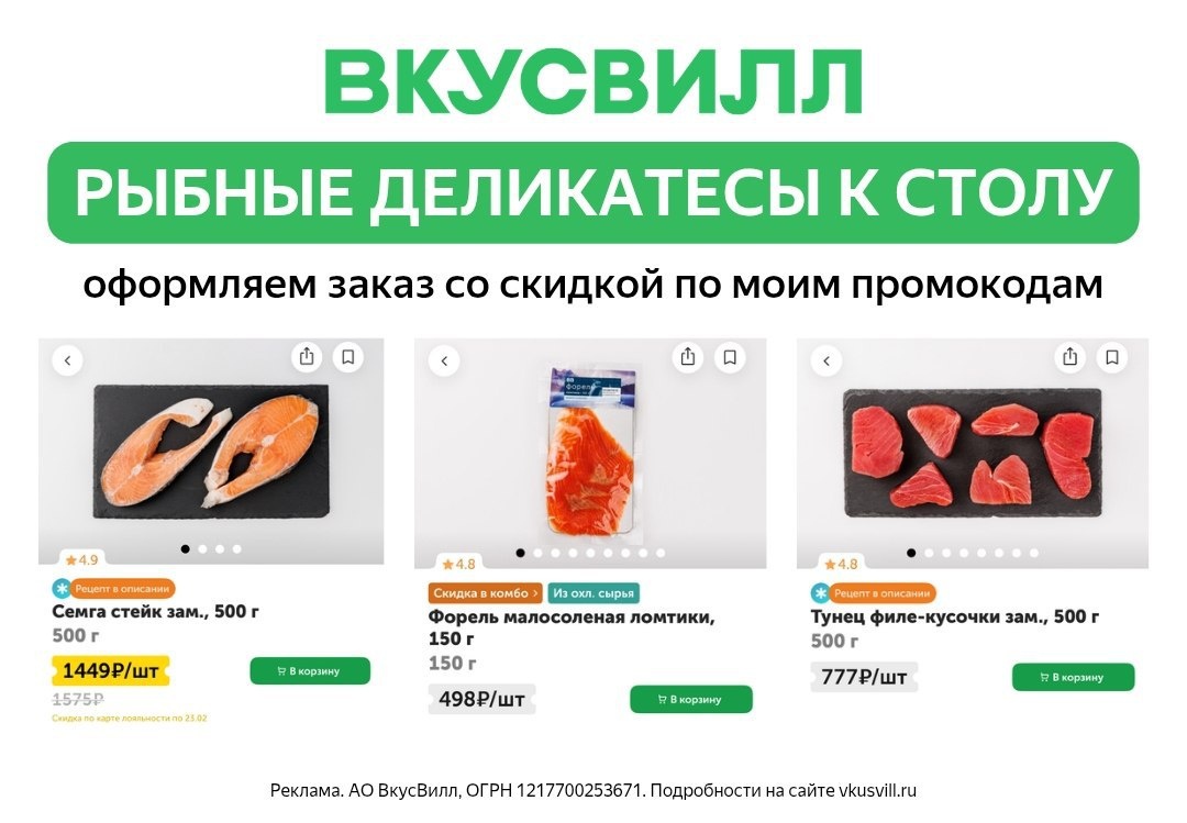 ВкусВилл: заказывайте рыбные деликатесы со скидкой:

Форель малосоленая ломтики, 150 г
Семга стейк зам., 500 г
Тунец филе-кусочки зам., 500 г
Проверяйте наличие на сайте или в приложении  ⬅️

Промокоды на первый онлайн-заказ: 
▫️ VS1L9YE — скидка 200 ₽ от 1000 ₽
▫️ VSTS37B — скидка 250 ₽ от 1250 ₽
▫️ 30VGFTTB — скидка 300 ₽ от 1500 ₽
▫️ 35VNN7BM — скидка 350 ₽ от 2500 ₽

Реклама. АО ВкусВилл, ОГРН 1217700253671. Подробности на сайте vkusvill.ru erid: 2RanynBoo1U