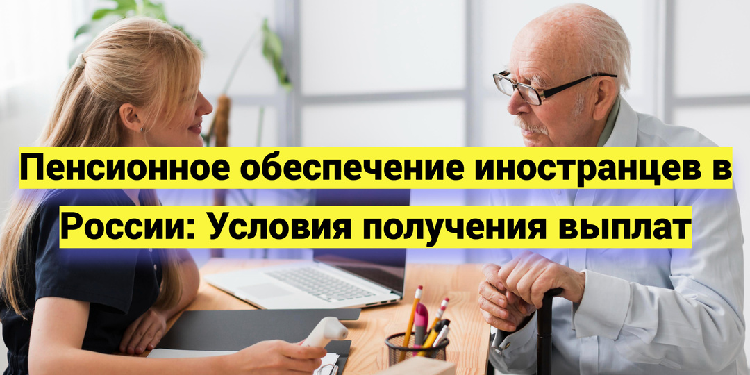 Пенсионное обеспечение иностранцев в России: условия получения выплат