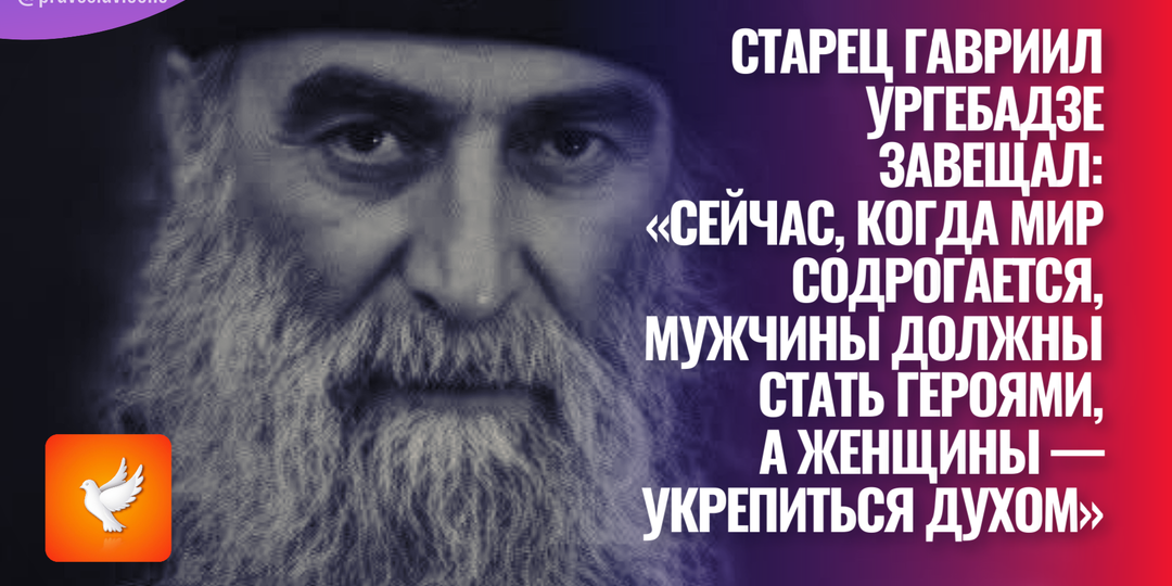 Старец Гавриил Ургебадзе завещал: «Сейчас, когда мир содрогается, мужчины должны стать героями, а женщины — укрепиться духом»