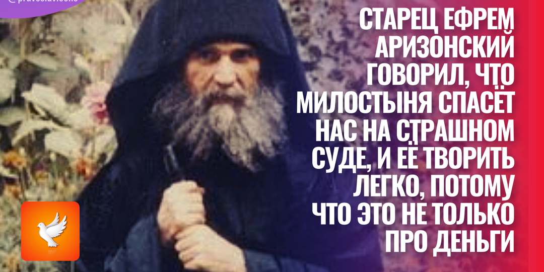 Старец Ефрем Аризонский говорил, что милостыня спасёт нас на Страшном суде, и её творить легко, потому что это не только про деньги