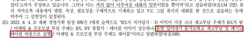    4 августа 2023 года. Руководитель группы операционного планирования японского филиала D (BW) ответил сотруднику I в Slack: «В случае прямой закупки BX: прибыль D будет максимальной, но субъектом, несущим бремя складских запасов, станет BX. / В случае объединения BX и BY: прибыль лейбла вырастет, однако «выталкивание товара» (물량 밀어내기) станет невозможным, а бремя складских запасов и утилизация будут осуществляться за счет средств лейбла / Субъектом расходов на маркетинг и продвижение также станет лейбл» (Доказательство №348)
