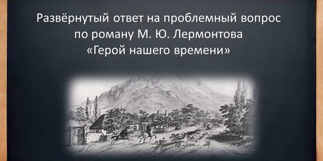 М. Ю. Лермонтов "Герой нашего времени". Развёрнутый ответ на проблемный вопрос