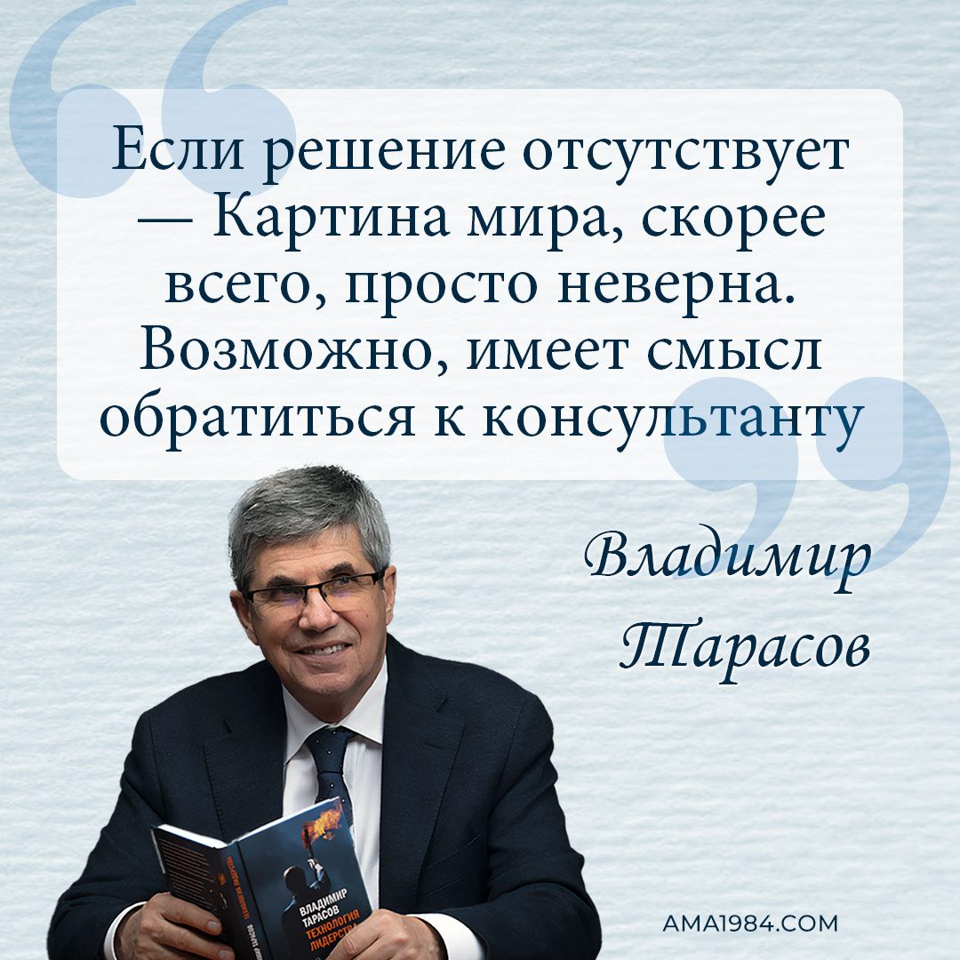 «Если решение отсутствует — Картина мира, скорее всего, просто неверна. Возможно, имеет смысл обратиться к консультанту» — Владимир Тарасов