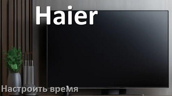 
Как настроить время на телевизоре Haier и поставить часы
