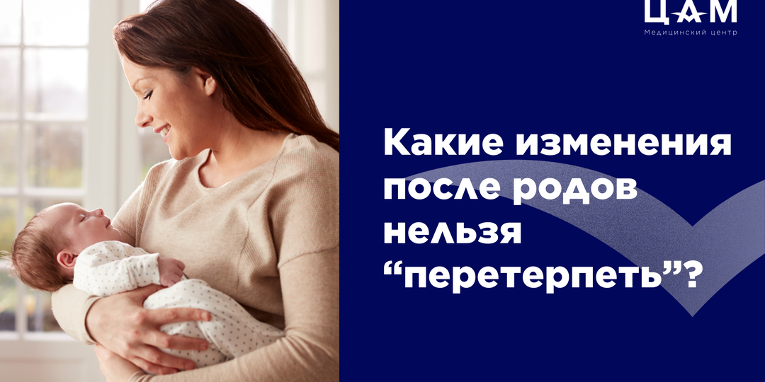 Какие изменения после родов нельзя «перетерпеть»?