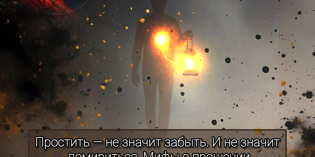 Простить — не значит забыть. И не значит помириться. Мифы о прощении