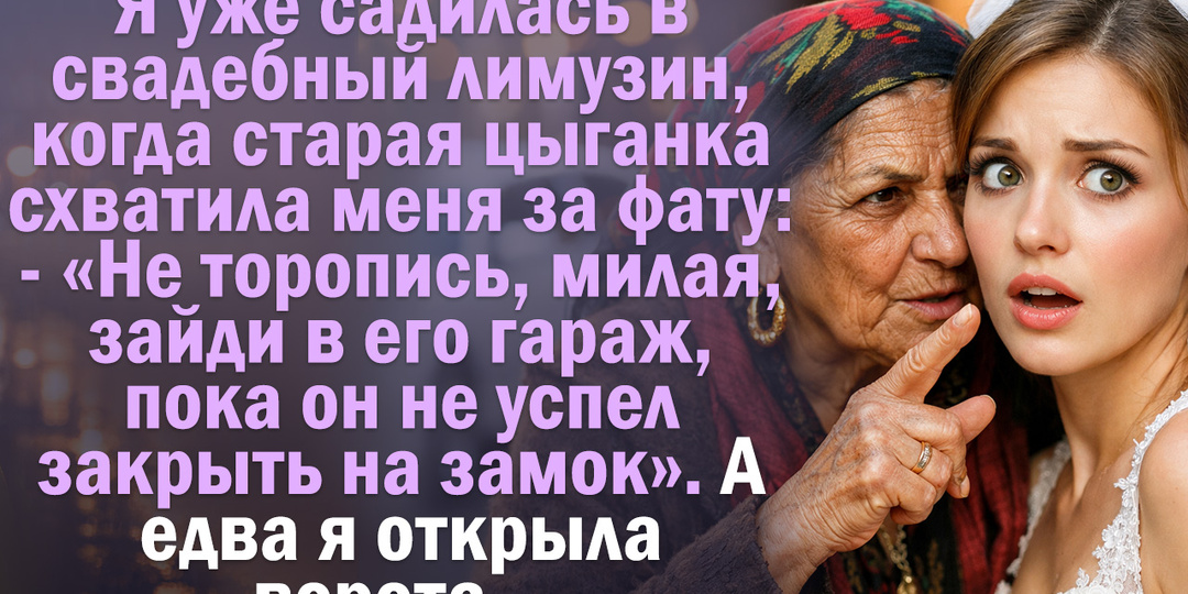 Я уже садилась в свадебный лимузин, когда старая цыганка схватила меня за фату: - "Не торопись, милая, зайди в его гараж"