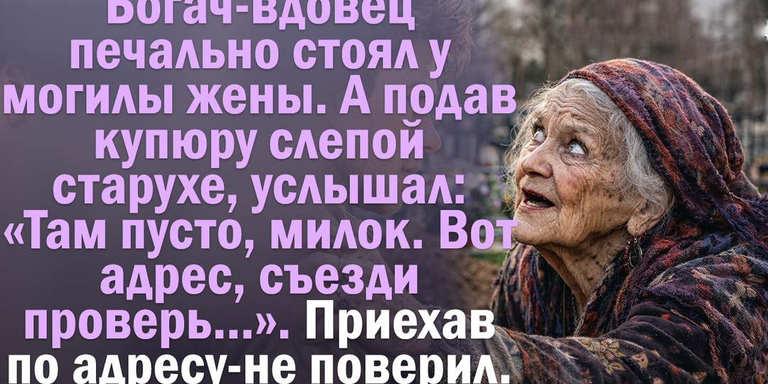 Богач-вдовец печально стоял у могилы жены. А подав купюру слепой старухе, услышал: «Там пусто, милок. Вот адрес, съезди проверь...».
