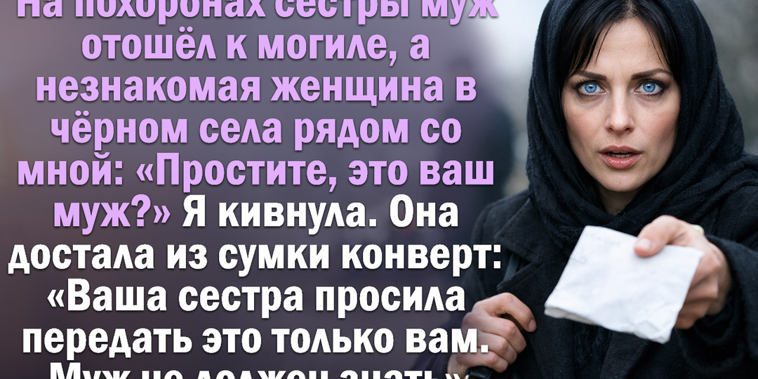 На похоронах сестры муж отошёл к могиле, а незнакомая женщина в чёрном села рядом со мной: «Простите, это ваш муж?» Я кивнула.