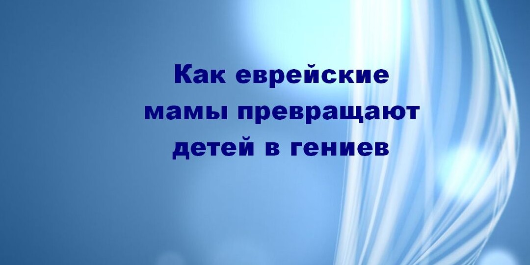 Как еврейские мамы превращают детей в гениев: секреты постоянной похвалы