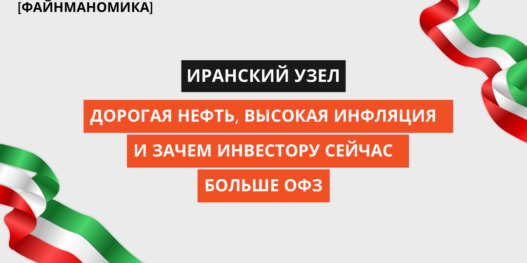 Иранский узел: дорогая нефть, высокая инфляция и зачем российскому инвестору сейчас больше ОФЗ