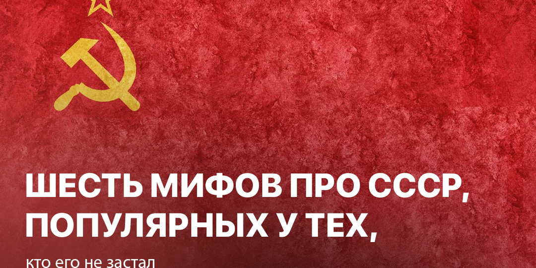 Шесть мифов про СССР, популярных у тех, кто его не застал