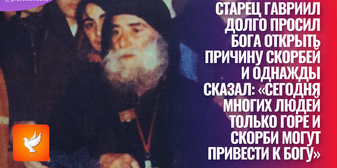 Старец Гавриил долго просил Бога открыть причину скорбей и однажды сказал: «Сегодня многих людей только горе и скорби могут привести к Богу»