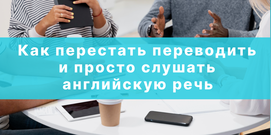 Как перестать переводить слова и просто слышать английскую речь