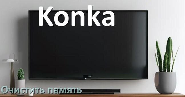 
Как очистить память на смарт телевизоре Konka увеличить место