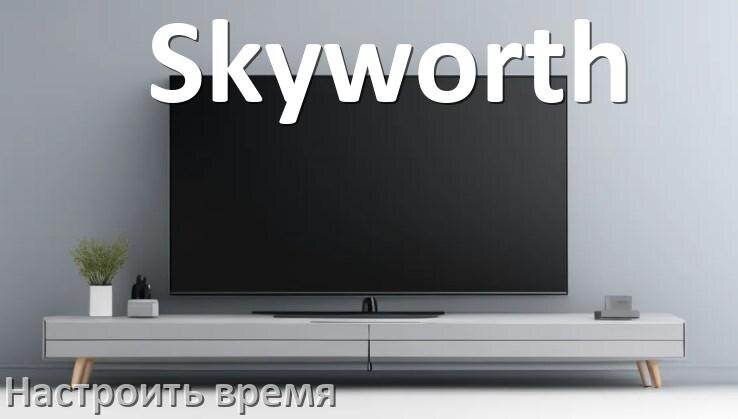 
Как настроить время на телевизоре Skyworth и поставить часы
