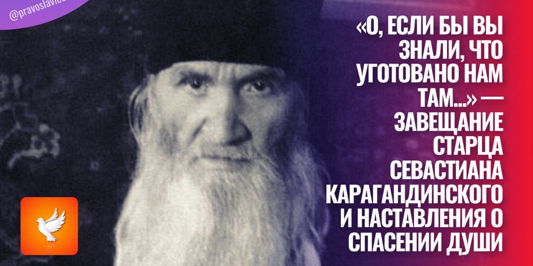 «О, если бы вы знали, что уготовано нам Там...» — завещание старца Севастиана Карагандинского и наставления о спасении души