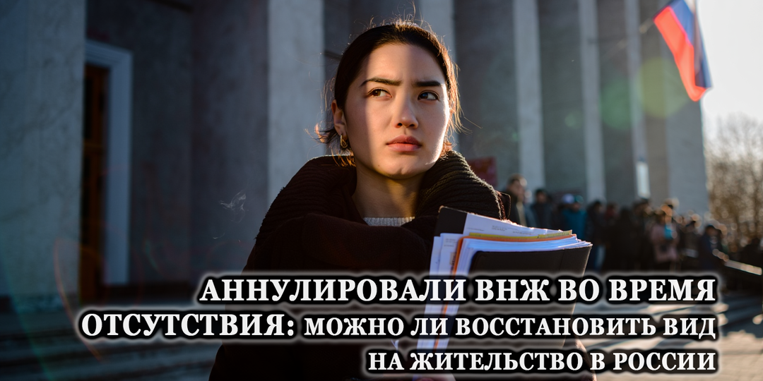 Аннулировали ВНЖ во время отсутствия: можно ли восстановить вид на жительство в России