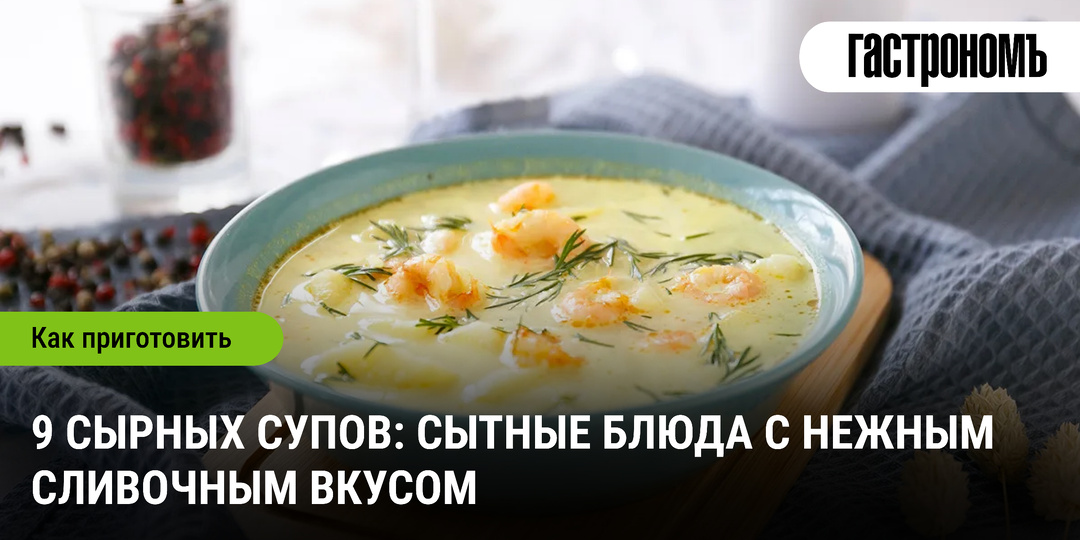 9 сырных супов: сытные блюда с нежным сливочным вкусом