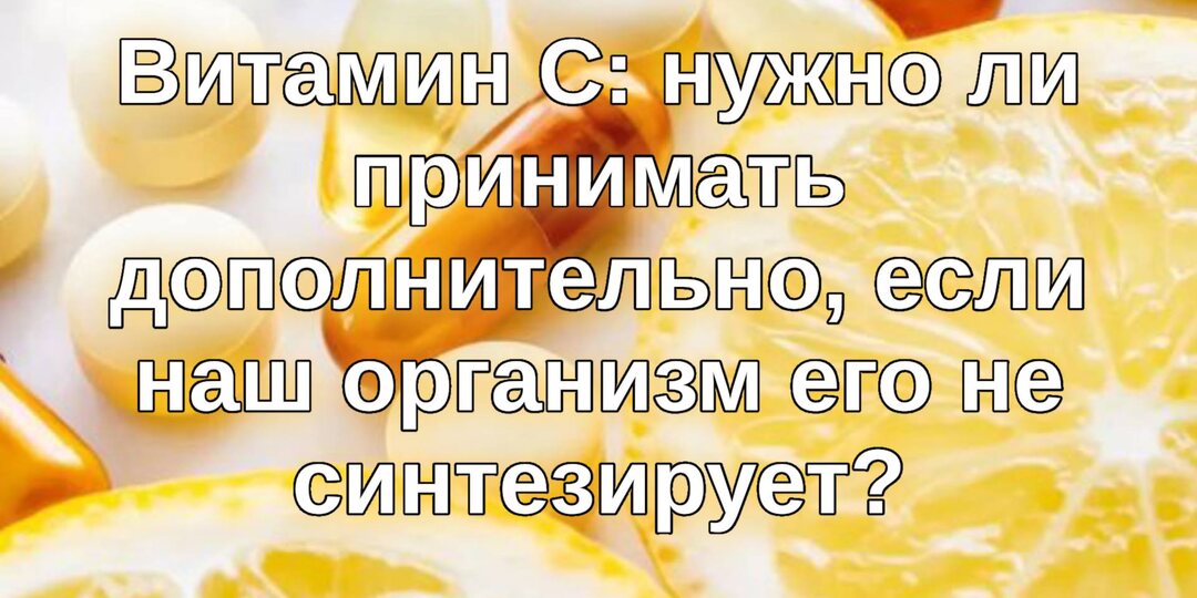 Витамин С: нужно ли принимать дополнительно, если наш организм его не синтезирует?