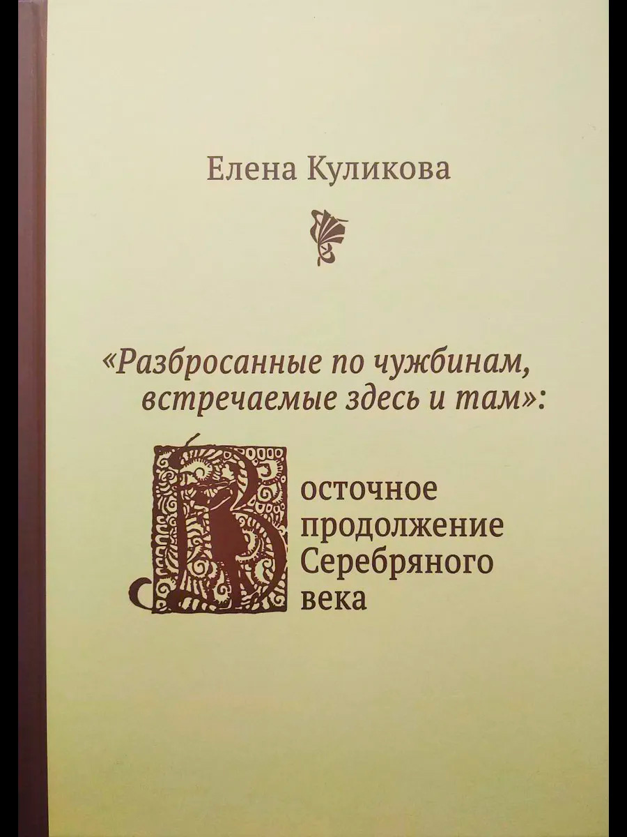 Куликова, Елена Юрьевна. «Разбросанные по чужбинам, встречаемые здесь и там»: Восточное продолжение Серебряного века: статьи. Новосибирск: Свиньин и сыновья, 2025. – 220 с.