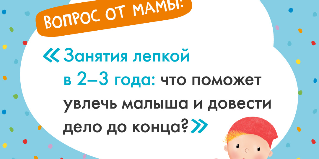 Занятия лепкой в 2–3 года: что поможет увлечь малыша и довести дело до конца?