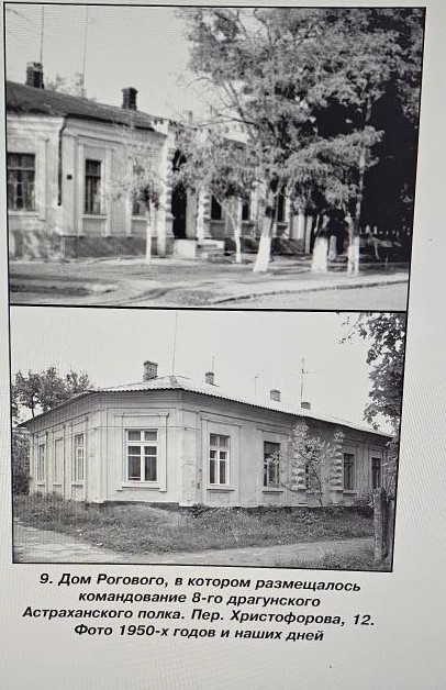 Сохранившееся в Тирасполе здание командования 8-го драгунского Астраханского Его Императорского Высочества Великого Князя Николая Николаевича Старшего полка. "9. Дом Рогового, в котором размещалось командование 8-го драгунского Астраханского полка. Пер. Христофорова, 12. Фото 1950-х и наших дней". Тирасполь. Приднестровье. "На углу улицы Пушкина и переулка Христофорова сохранился дом Рогового, в котором размещалось командование полка [8]. По воспоминаниям старожилов, дом построен в 70-80-х годах XIX века [2]. Здание имеет скошенный угол. Главный фасад выходит на ул. Пушкина, первоначальный главный вход этого фасада частично заложен и превращен в оконный проем. Сохранились две полуколонны, обрамлявшие бывший вход, с бриллиантовым рустом. Над входом виден полуциркульный карниз с модульона-кронштейнами, ныне частично утрачен. Согласно фотографии 1950-х годов, полуколонны завершались оригинальными навершиями, напоминавшими шахматные ладьи, ныне утраченными. Примечательны капители полуколонн, выполненные в достаточно нестандартном для классицизма стиле. Оконные проемы оформлены характерными для данной эпохи сандриками и наличниками. Все архитектурные детали выполнены из котельца. С началом военных действий полк отбыл на фронт и вместо него в городе был размещен 42-й пехотный запасной полк [6]. Источник: И. В. Литвинчук, студент IV курса кафедры «Архитектура» Бендерского политехнического филиала ПГУ им. Т.Г. Шевченко, лидер ОО «Достояние Приднестровья» Историческая архитектура Тирасполя. (Часть II. Военные здания времен Первой Мировой войны). Страница 84 - 85. Источник: Приднестровское наследие: Историко-культурологический альманах / Под общей ред. канд. культурологии Н.В. Дымченко. – Тирасполь: Центр исследования культурно-исторического и духовного наследия, 2015. – 128 с. Ссылка: https://egf.spsu.ru/images/files/Biblioteca_RGO/Альманах_Приднестровское_наследие._Вып._8_2015_год.pdf