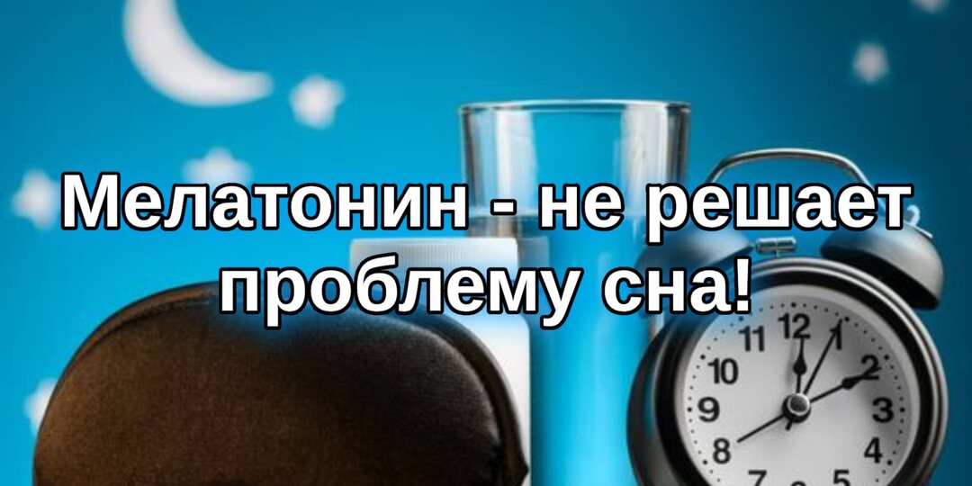 Мелатонин не решает проблему сна!