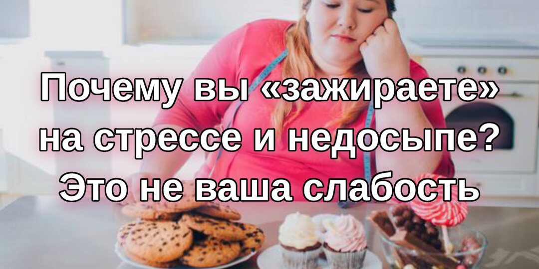 Почему вы «зажираете» на стрессе и недосыпе? Это не ваша слабость.