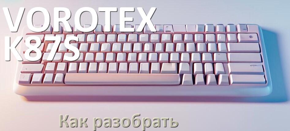 
Как разобрать клавиатуру VOROTEX K87S и почистить