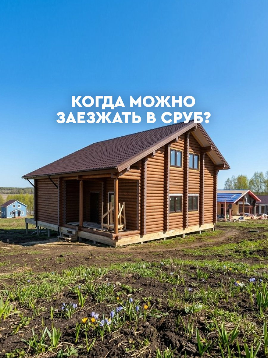 Когда можно заезжать в дом из сруба? Сроки усадки и советы для новоселов