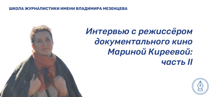    Марина Петровна Киреева — преподаватель кафедры международной журналистики МГИМО МИД России, журналист, режиссёр, сценарист, лауреат международного телекинофорума «Вместе», форума «Вся Россия», обладатель премии Союза журналистов России «Золотое перо России». Во второй части интервью для сайта Школы журналистики имени Владимира Мезенцева при Центральном доме журналиста она поделилась мнением о том, как и ради чего снимаются документальные фильмы. Екатерина Кваснюк