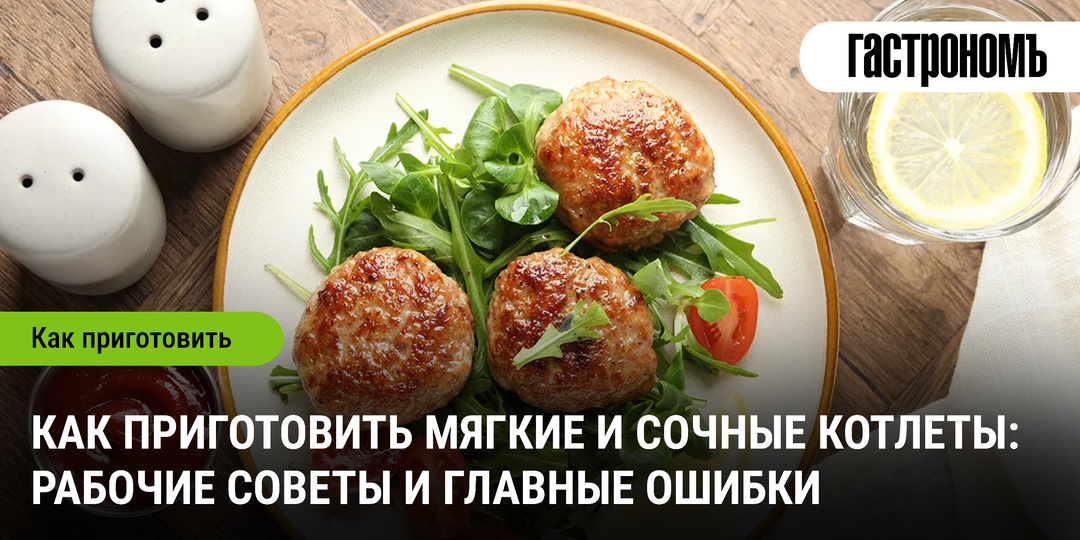 Как приготовить мягкие и сочные котлеты: рабочие советы и главные ошибки