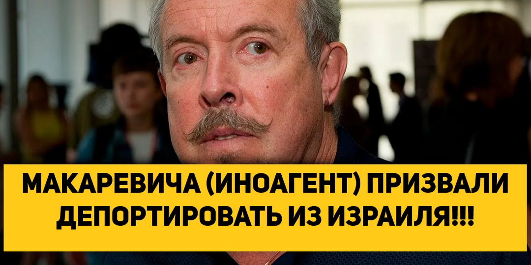МАКАРЕВИЧА (ИНОАГЕНТ) ПРИЗВАЛИ ДЕПОРТИРОВАТЬ ИЗ ИЗРАИЛЯ