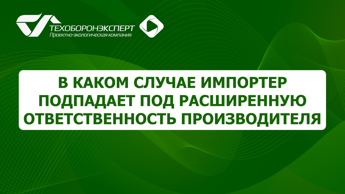 В каком случае импортер подпадает под расширенную ответственность производителя.