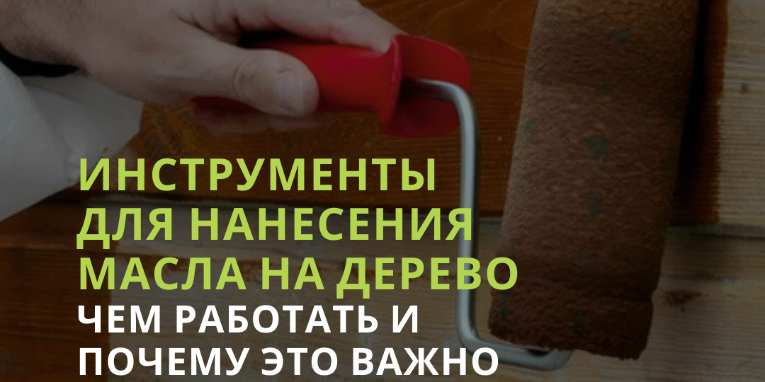 Инструменты для нанесения масла на дерево: чем работать и почему это важно