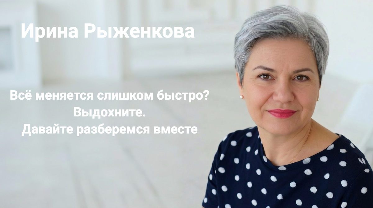 Ирина Рыжекнова. Всё меняется слишком быстро? Выдохните. Давайте разберемся вместе.