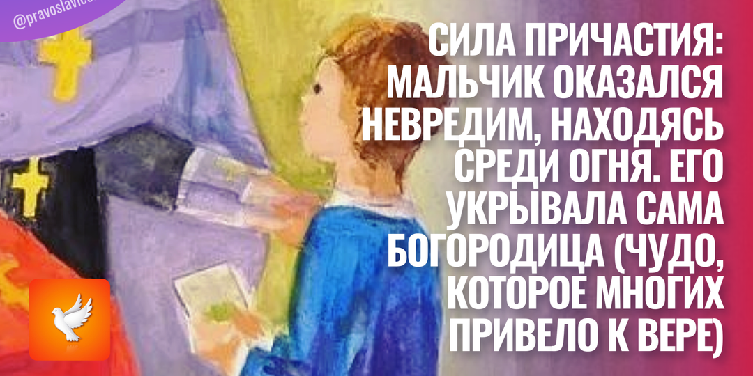Сила Причастия: мальчик оказался невредим, находясь среди огня. Его укрывала Сама Богородица (чудо, которое многих привело к вере)