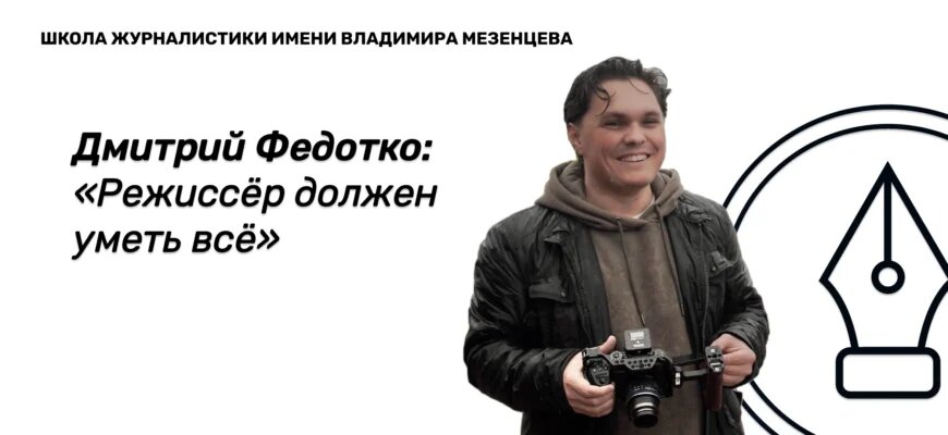    Дмитрий Федотко — режиссёр, музыкант, выпускник Института кино и телевидения (ГИТР), в прошлом оператор телеканала «Вести.Красноярск». В интервью для сайта Школы журналистики имени Владимира Мезенцева при Центральном доме журналиста рассказал о тонкостях режиссёрской работы. Виктория Колабина