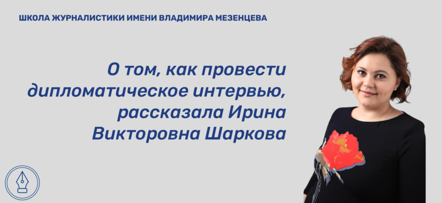    О том, как провести дипломатическое интервью качественно, для сайта Школы журналистики имени Владимира Мезенцева при Центральном доме журналиста рассказала Ирина Викторовна Шаркова — преподаватель кафедры журналистики и рекламы РГСУ, кандидат философских наук. Анна Пакова