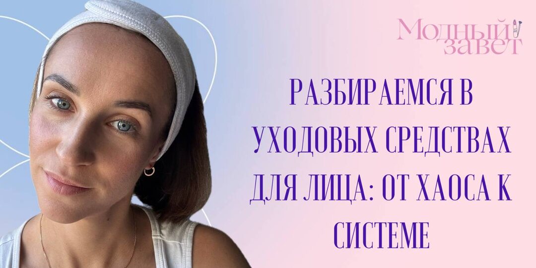 Разбираемся в уходовых средствах для лица: от хаоса к системе