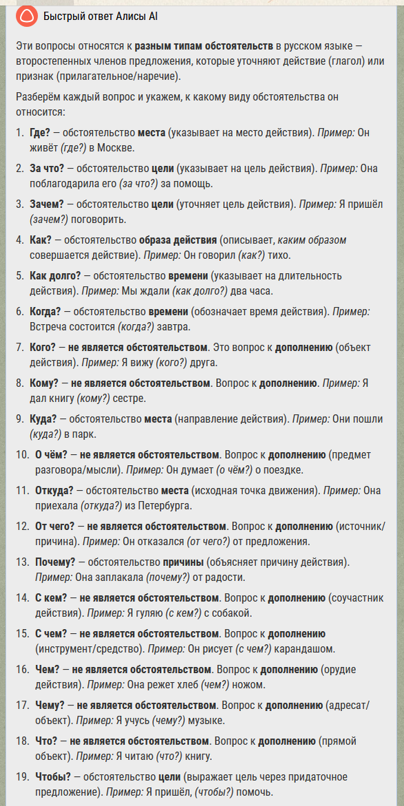 Эти вопросы относятся к разным типам обстоятельств в русском языке — второстепенных членов предложения, которые уточняют действие (глагол) или признак (прилагательное/наречие).
Разберём каждый вопрос и укажем, к какому виду обстоятельства он относится:

    Где? — обстоятельство места (указывает на место действия). Пример: Он живёт (где?) в Москве.
    За что? — обстоятельство цели (указывает на цель действия). Пример: Она поблагодарила его (за что?) за помощь.
    Зачем? — обстоятельство цели (уточняет цель действия). Пример: Я пришёл (зачем?) поговорить.
    Как? — обстоятельство образа действия (описывает, каким образом совершается действие). Пример: Он говорил (как?) тихо.
    Как долго? — обстоятельство времени (указывает на длительность действия). Пример: Мы ждали (как долго?) два часа.
    Когда? — обстоятельство времени (обозначает время действия). Пример: Встреча состоится (когда?) завтра.
    Кого? — не является обстоятельством. Это вопрос к дополнению (объект действия). Пример: Я вижу (кого?) друга.
    Кому? — не является обстоятельством. Вопрос к дополнению. Пример: Я дал книгу (кому?) сестре.
    Куда? — обстоятельство места (направление действия). Пример: Они пошли (куда?) в парк.
    О чём? — не является обстоятельством. Вопрос к дополнению (предмет разговора/мысли). Пример: Он думает (о чём?) о поездке.
    Откуда? — обстоятельство места (исходная точка движения). Пример: Она приехала (откуда?) из Петербурга.
    От чего? — не является обстоятельством. Вопрос к дополнению (источник/причина). Пример: Он отказался (от чего?) от предложения.
    Почему? — обстоятельство причины (объясняет причину действия). Пример: Она заплакала (почему?) от радости.
    С кем? — не является обстоятельством. Вопрос к дополнению (соучастник действия). Пример: Я гуляю (с кем?) с собакой.
    С чем? — не является обстоятельством. Вопрос к дополнению (инструмент/средство). Пример: Он рисует (с чем?) карандашом.
    Чем? — не является обстоятельством. 