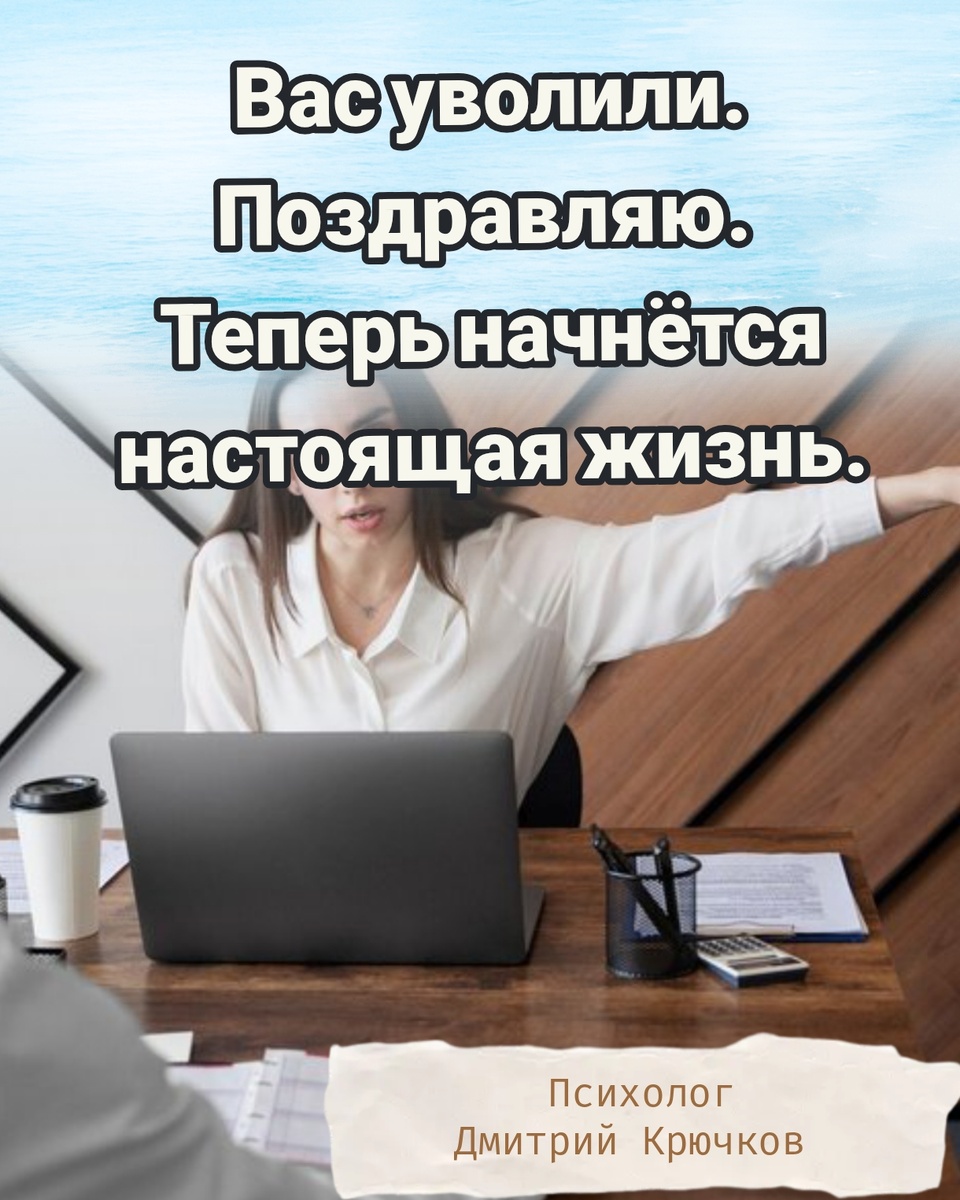 ВАС УВОЛИЛИ. Поздравляю. Теперь начнётся настоящая жизнь. Психолог Крючков Дмитрий Олегович 

