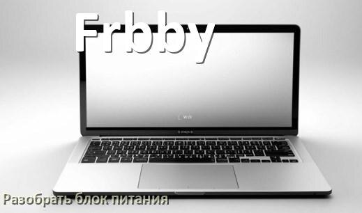 
Как разобрать блок питания ноутбука Frbby и зарядное устройство