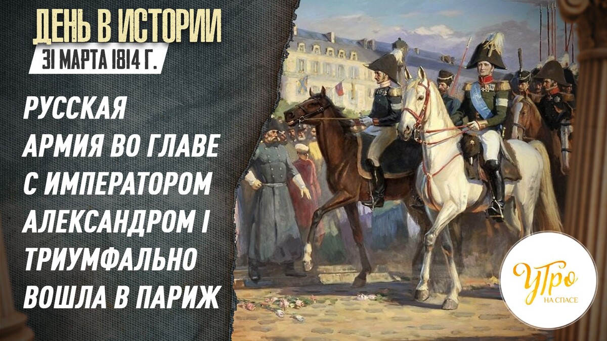31 (19 по ст. ст.) марта 1814 года русские войска во главе с императором Александром I  триумфально вошли в Париж. В два часа ночи в селении Лавилет, недалеко от Парижа, между представителем российского императора Александром I Карлом Нессельроде и французскими маршалами Огюстом Мармоном и Адольфом Мортье было заключено соглашение о капитуляции парижского гарнизона. По условиям договора, французские части должны были покинуть французскую столицу в семь часов утра. В полдень в Париж вступили войска союзных армий, которые с распущенными знаменами церемониальным маршем двигались под барабанный бой и музыку по улицам города. Взятие столицы Франции стало завершающим сражением наполеоновской кампании 1814 года, после которого французский император Наполеон I Бонапарт отрёкся от трона. Для справки: Взятие Парижа в 1814 году — завершающее сражение войны Шестой коалиции, после которого Франция капитулировала, а император французов Наполеон Бонапарт отрёкся от трона. Дата: 18 (30) марта — 19 (31) марта 1814 года. Командующие: Александр I (Россия), Михаил Барклай-де-Толли (Австрийская империя), Карл цу Шварценберг, Гебхард фон Блюхер, Евгений Вюртембергский (Франция). В штурме французской столицы участвовали в том числе Астраханский гренадерский полк и Астраханский кирасирский полк.
