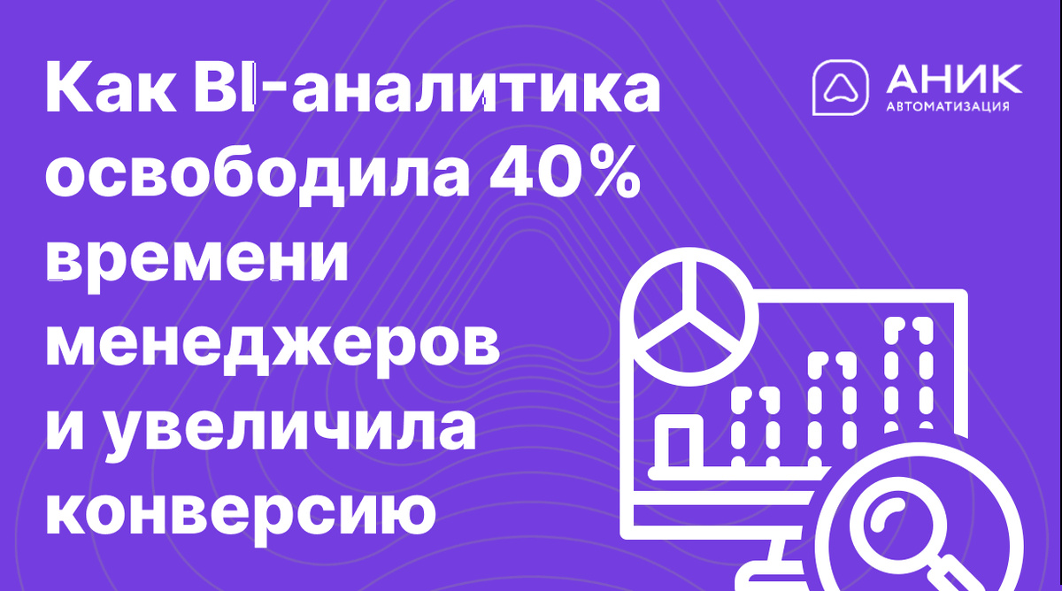 Как BI-аналитика освободила 40% времени менеджеров и увеличила конверсию на четверть