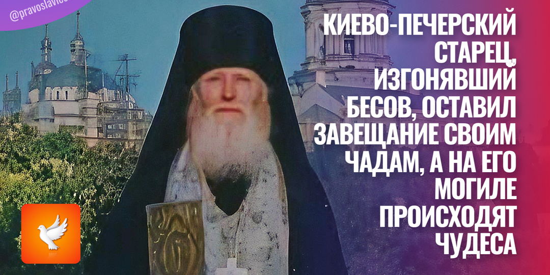 Киево-Печерский старец, изгонявший бесов, оставил завещание своим чадам, а на его могиле происходят чудеса