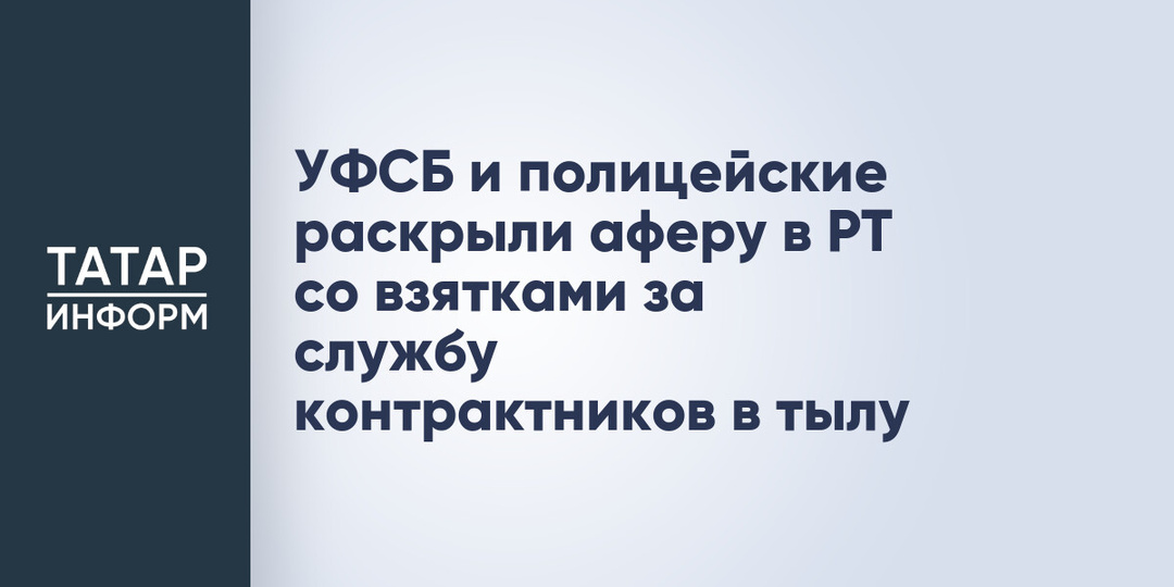 УФСБ и полицейские раскрыли аферу в РТ со взятками за службу контрактников в тылу
